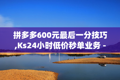 拼多多600元最后一分技巧,Ks24小时低价秒单业务 - dy点赞 - 24小时抖音自动赞