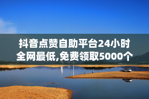 抖音点赞自助平台24小时全网最低,免费领取5000个赞ks - 24小时免费快手免费涨1w - qq绿钻刷永久网站卡盟